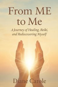 Book cover, titled "From ME to Me: A journey of Healing, Reiki, and Rediscovering Myself" by Diane Carole, with illustration of a pair of upheld hands and light.